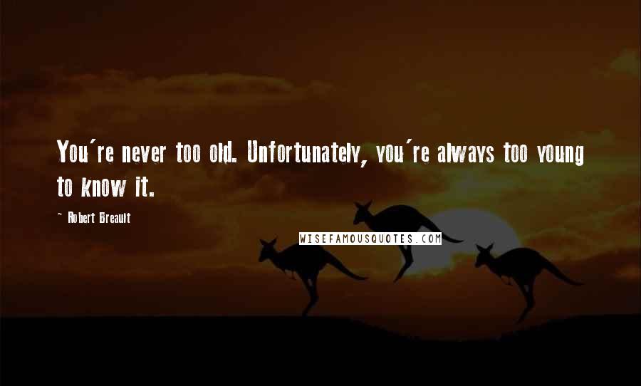Robert Breault Quotes: You're never too old. Unfortunately, you're always too young to know it.