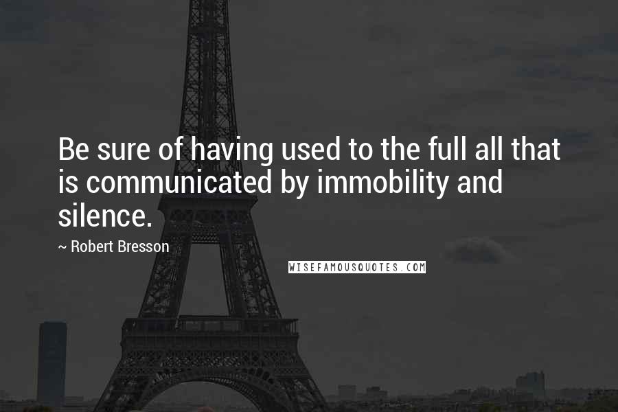 Robert Bresson Quotes: Be sure of having used to the full all that is communicated by immobility and silence.