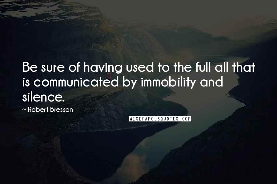 Robert Bresson Quotes: Be sure of having used to the full all that is communicated by immobility and silence.