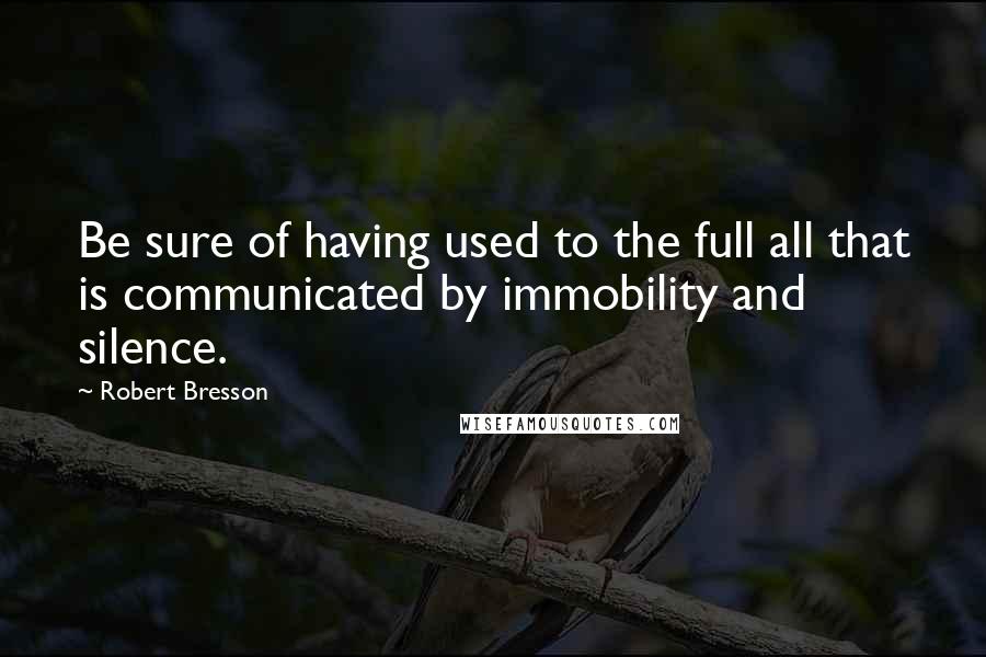 Robert Bresson Quotes: Be sure of having used to the full all that is communicated by immobility and silence.