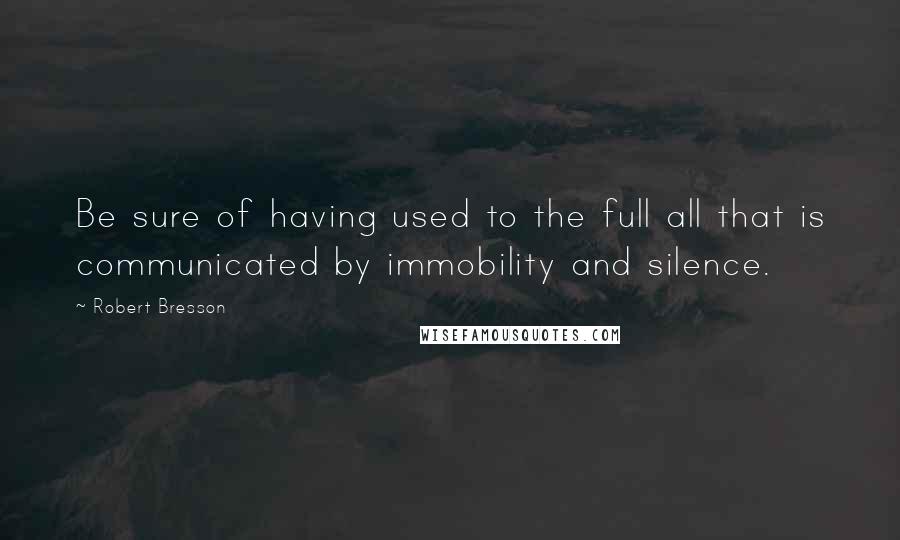 Robert Bresson Quotes: Be sure of having used to the full all that is communicated by immobility and silence.