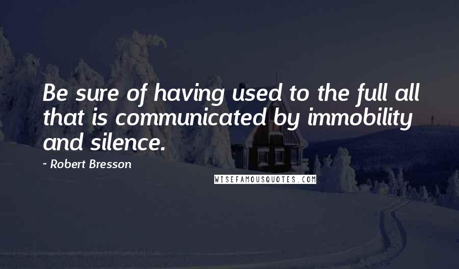 Robert Bresson Quotes: Be sure of having used to the full all that is communicated by immobility and silence.