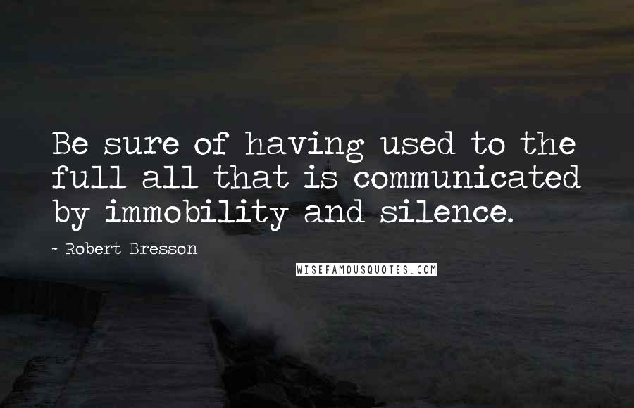 Robert Bresson Quotes: Be sure of having used to the full all that is communicated by immobility and silence.