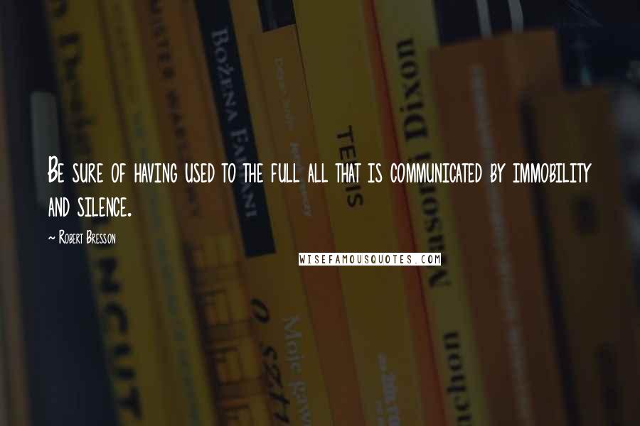 Robert Bresson Quotes: Be sure of having used to the full all that is communicated by immobility and silence.