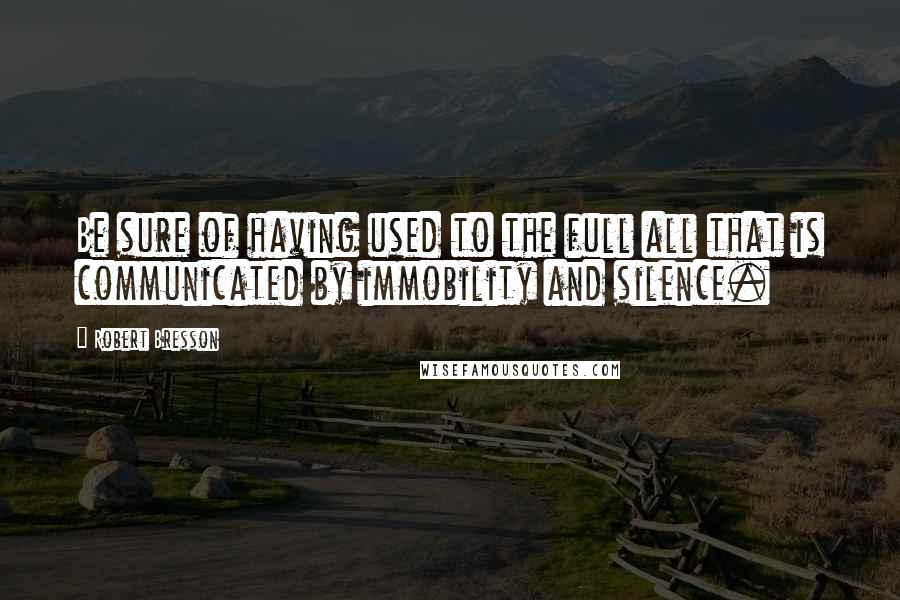 Robert Bresson Quotes: Be sure of having used to the full all that is communicated by immobility and silence.