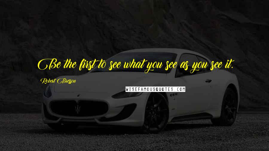 Robert Bresson Quotes: Be the first to see what you see as you see it.