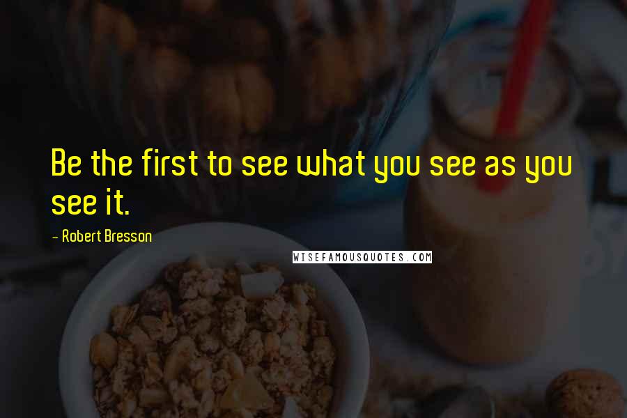 Robert Bresson Quotes: Be the first to see what you see as you see it.