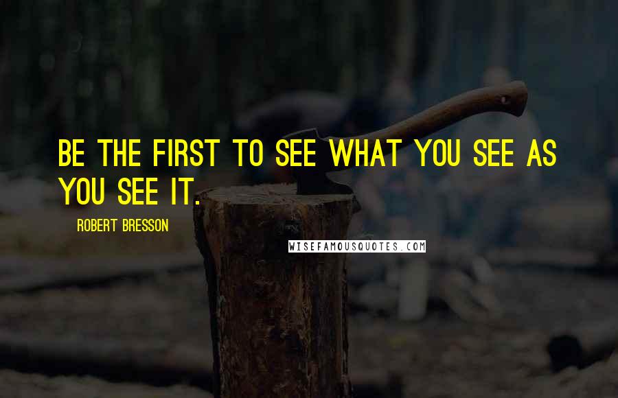 Robert Bresson Quotes: Be the first to see what you see as you see it.