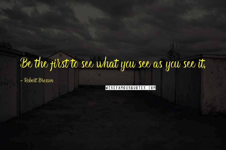 Robert Bresson Quotes: Be the first to see what you see as you see it.