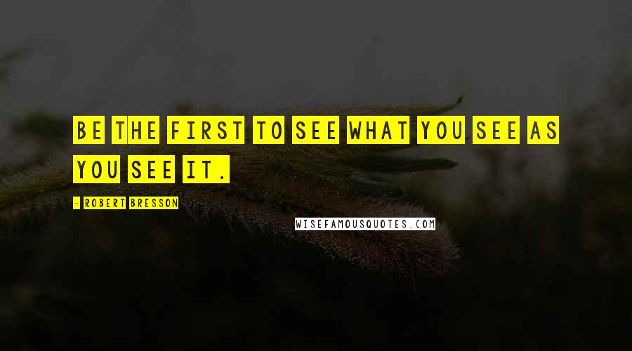 Robert Bresson Quotes: Be the first to see what you see as you see it.