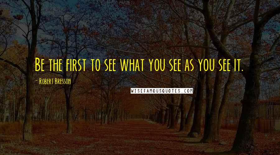 Robert Bresson Quotes: Be the first to see what you see as you see it.