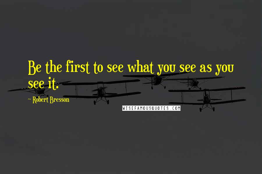 Robert Bresson Quotes: Be the first to see what you see as you see it.