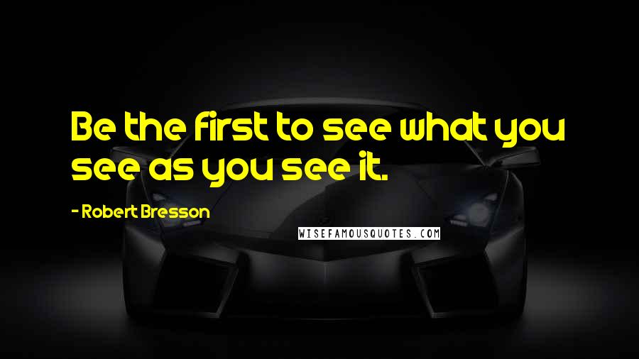 Robert Bresson Quotes: Be the first to see what you see as you see it.