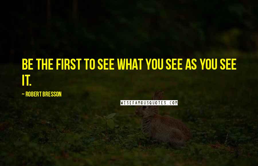 Robert Bresson Quotes: Be the first to see what you see as you see it.