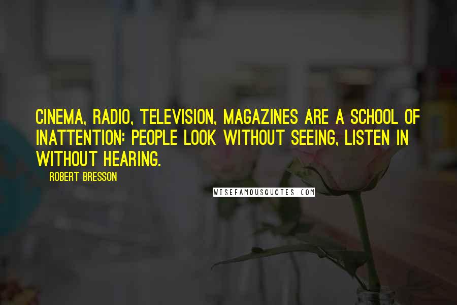 Robert Bresson Quotes: Cinema, radio, television, magazines are a school of inattention: people look without seeing, listen in without hearing.