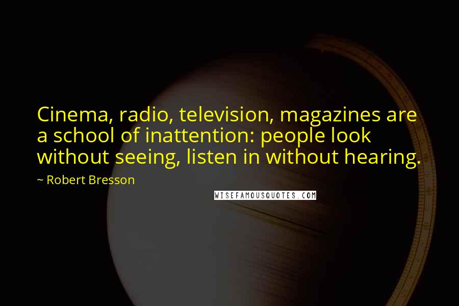 Robert Bresson Quotes: Cinema, radio, television, magazines are a school of inattention: people look without seeing, listen in without hearing.