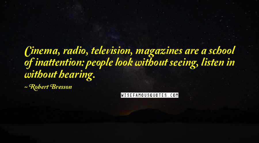 Robert Bresson Quotes: Cinema, radio, television, magazines are a school of inattention: people look without seeing, listen in without hearing.