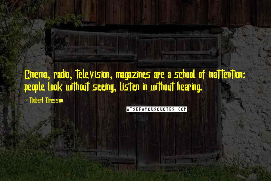 Robert Bresson Quotes: Cinema, radio, television, magazines are a school of inattention: people look without seeing, listen in without hearing.