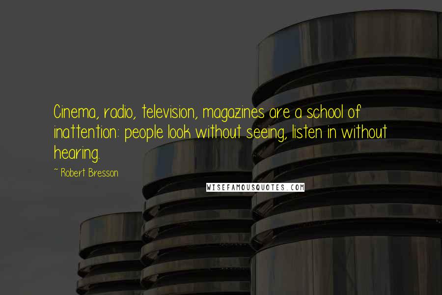 Robert Bresson Quotes: Cinema, radio, television, magazines are a school of inattention: people look without seeing, listen in without hearing.