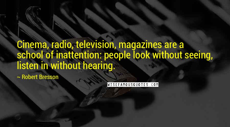 Robert Bresson Quotes: Cinema, radio, television, magazines are a school of inattention: people look without seeing, listen in without hearing.