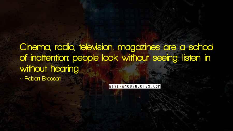 Robert Bresson Quotes: Cinema, radio, television, magazines are a school of inattention: people look without seeing, listen in without hearing.