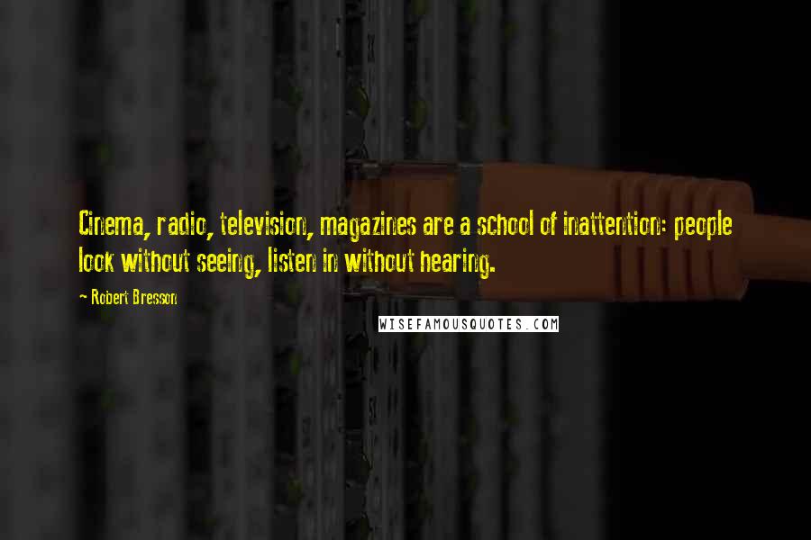 Robert Bresson Quotes: Cinema, radio, television, magazines are a school of inattention: people look without seeing, listen in without hearing.