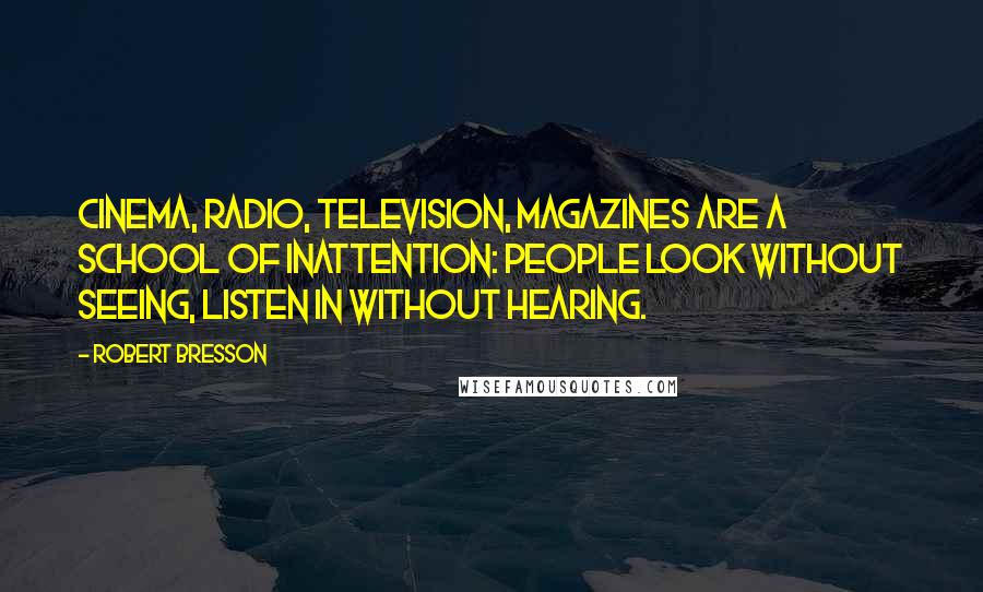 Robert Bresson Quotes: Cinema, radio, television, magazines are a school of inattention: people look without seeing, listen in without hearing.