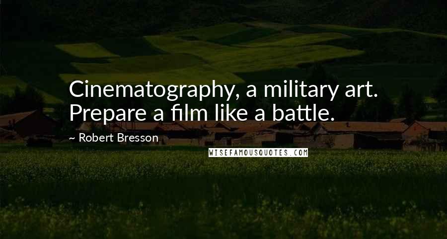 Robert Bresson Quotes: Cinematography, a military art. Prepare a film like a battle.