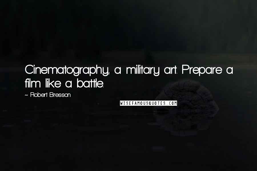 Robert Bresson Quotes: Cinematography, a military art. Prepare a film like a battle.