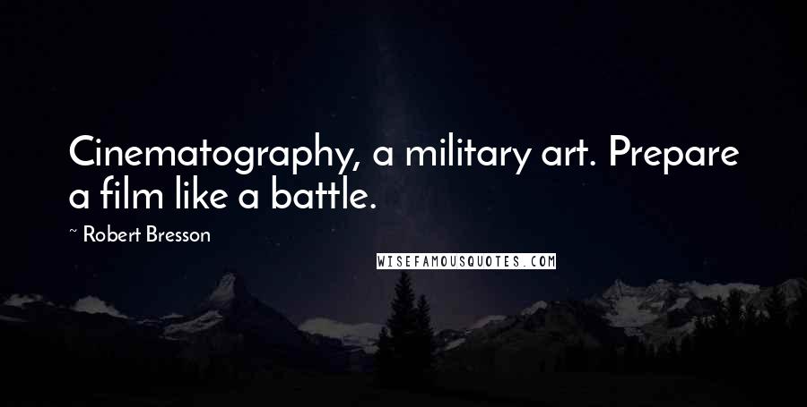 Robert Bresson Quotes: Cinematography, a military art. Prepare a film like a battle.