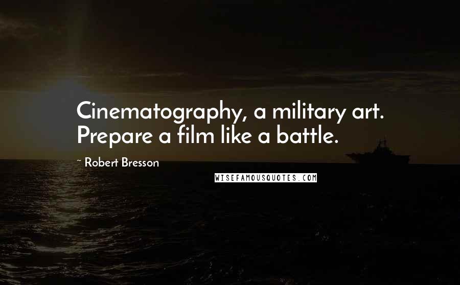 Robert Bresson Quotes: Cinematography, a military art. Prepare a film like a battle.