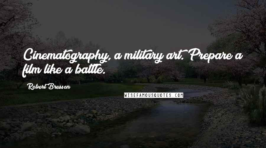 Robert Bresson Quotes: Cinematography, a military art. Prepare a film like a battle.