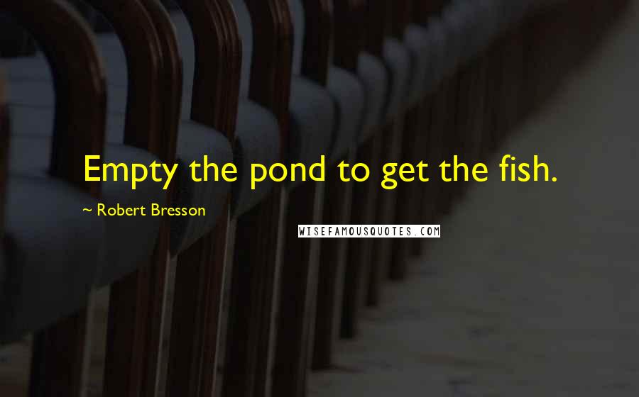 Robert Bresson Quotes: Empty the pond to get the fish.