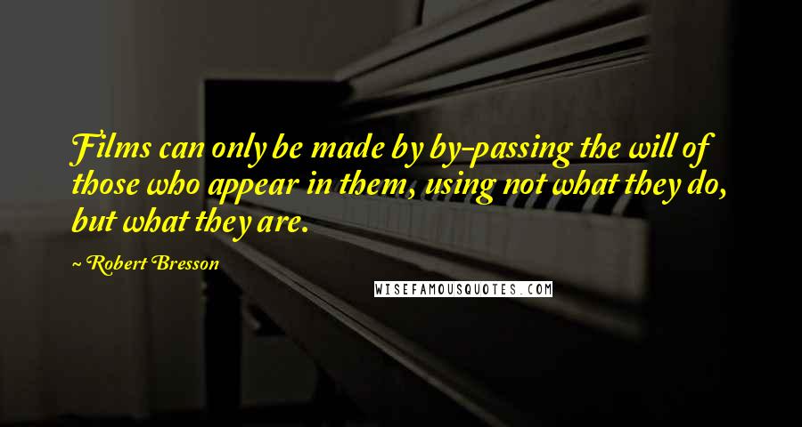 Robert Bresson Quotes: Films can only be made by by-passing the will of those who appear in them, using not what they do, but what they are.