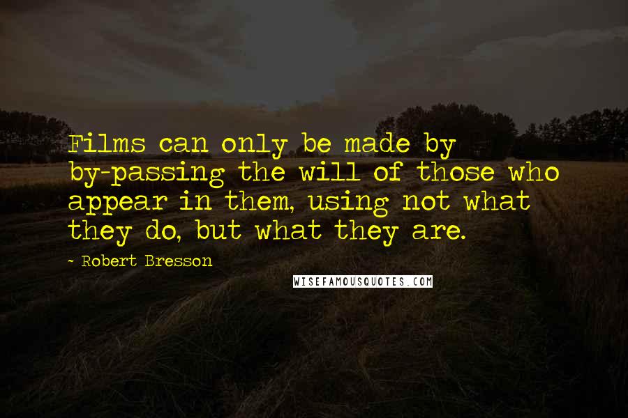 Robert Bresson Quotes: Films can only be made by by-passing the will of those who appear in them, using not what they do, but what they are.