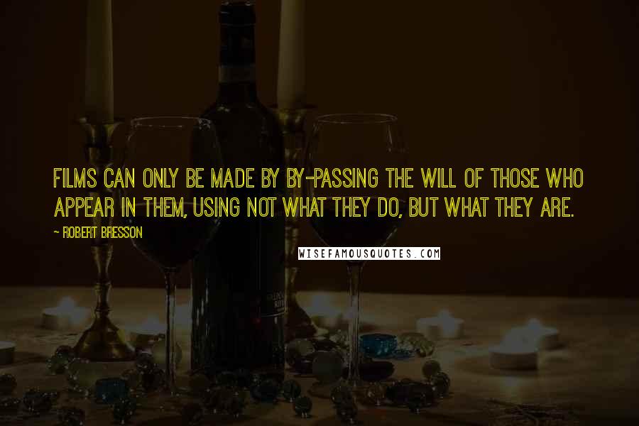 Robert Bresson Quotes: Films can only be made by by-passing the will of those who appear in them, using not what they do, but what they are.