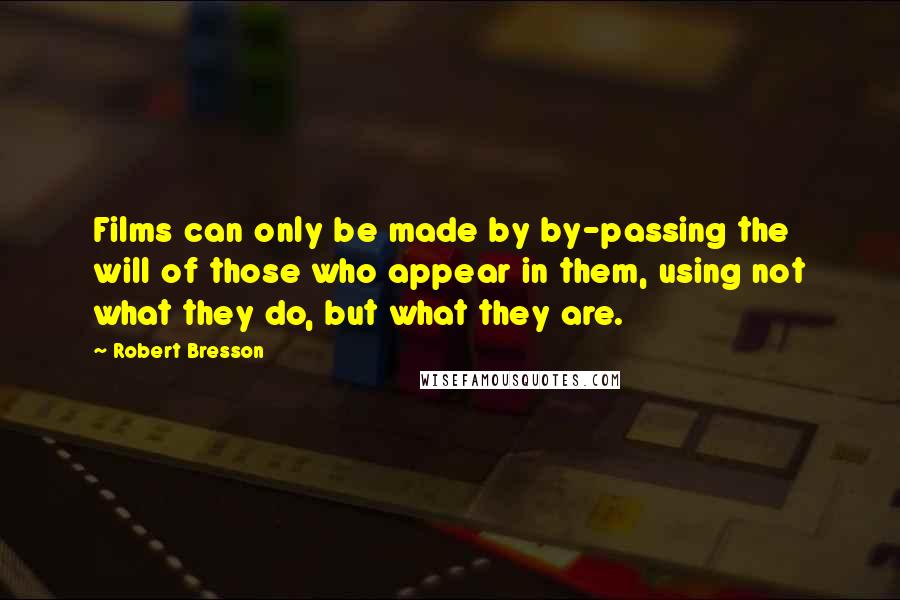 Robert Bresson Quotes: Films can only be made by by-passing the will of those who appear in them, using not what they do, but what they are.