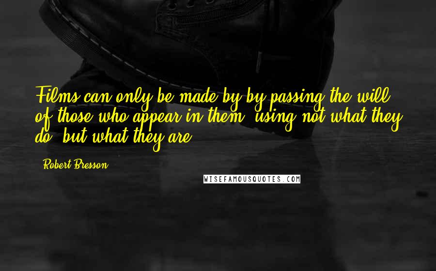 Robert Bresson Quotes: Films can only be made by by-passing the will of those who appear in them, using not what they do, but what they are.