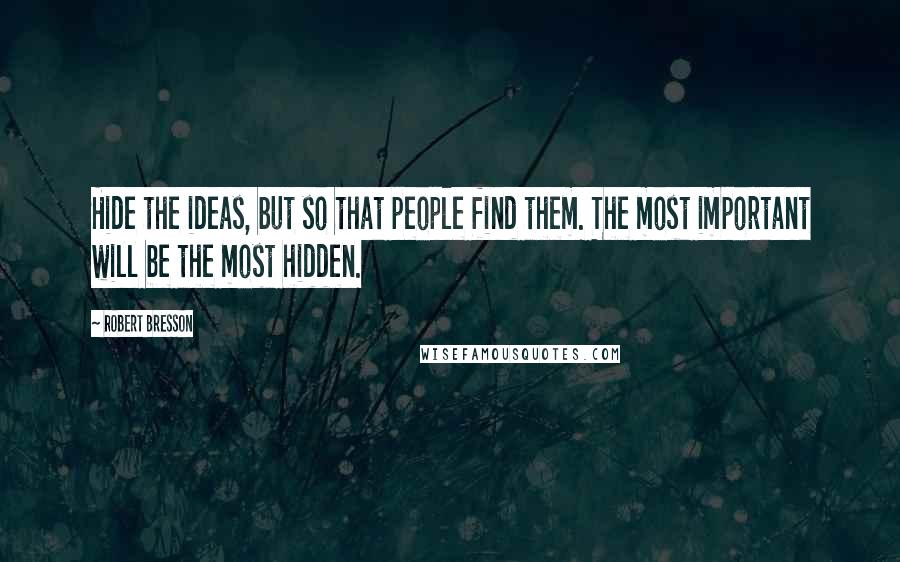 Robert Bresson Quotes: Hide the ideas, but so that people find them. The most important will be the most hidden.