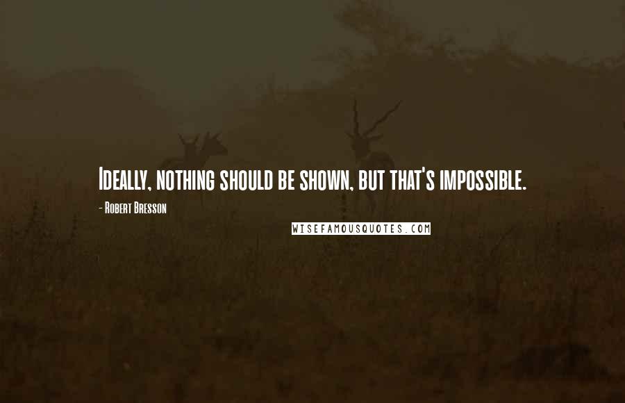 Robert Bresson Quotes: Ideally, nothing should be shown, but that's impossible.