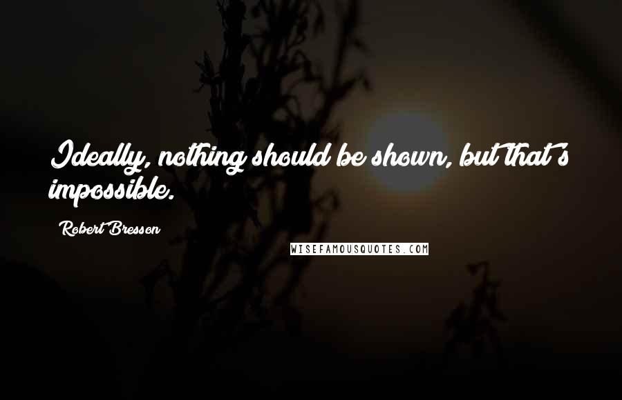 Robert Bresson Quotes: Ideally, nothing should be shown, but that's impossible.