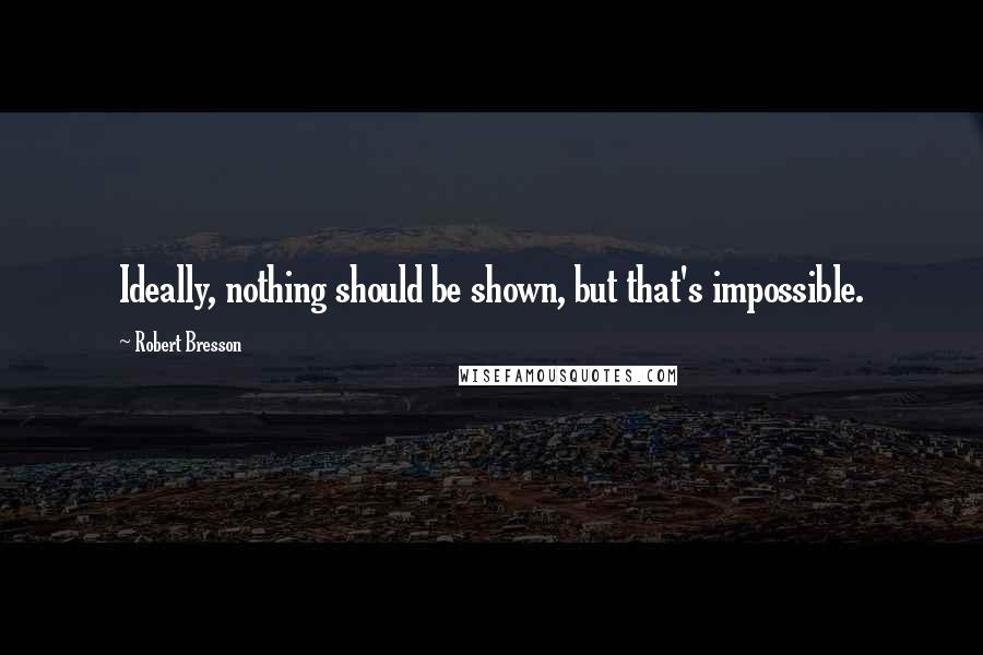 Robert Bresson Quotes: Ideally, nothing should be shown, but that's impossible.