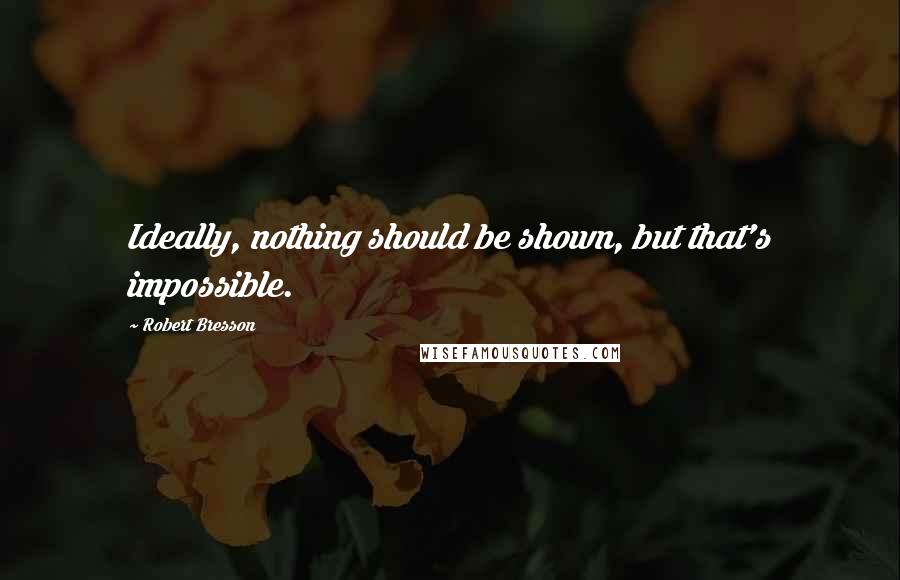Robert Bresson Quotes: Ideally, nothing should be shown, but that's impossible.