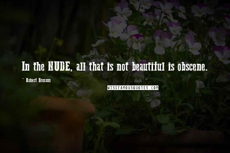 Robert Bresson Quotes: In the NUDE, all that is not beautiful is obscene.