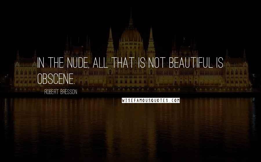 Robert Bresson Quotes: In the NUDE, all that is not beautiful is obscene.