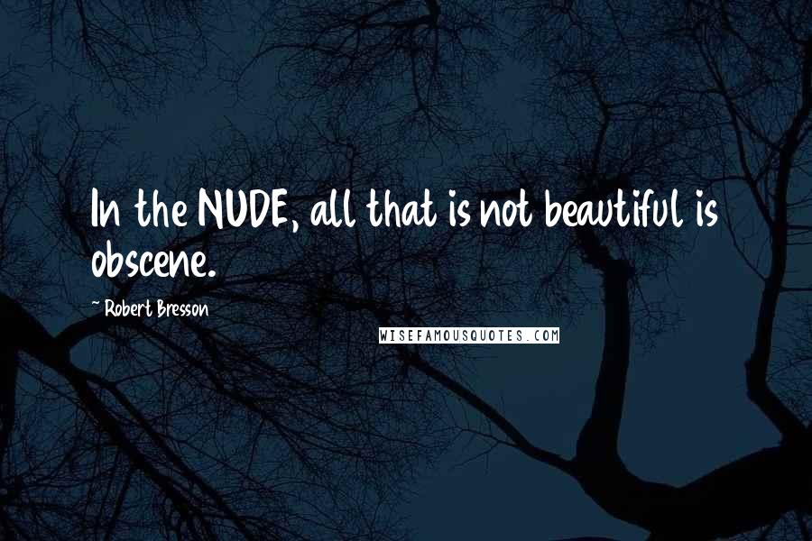 Robert Bresson Quotes: In the NUDE, all that is not beautiful is obscene.