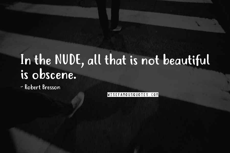 Robert Bresson Quotes: In the NUDE, all that is not beautiful is obscene.