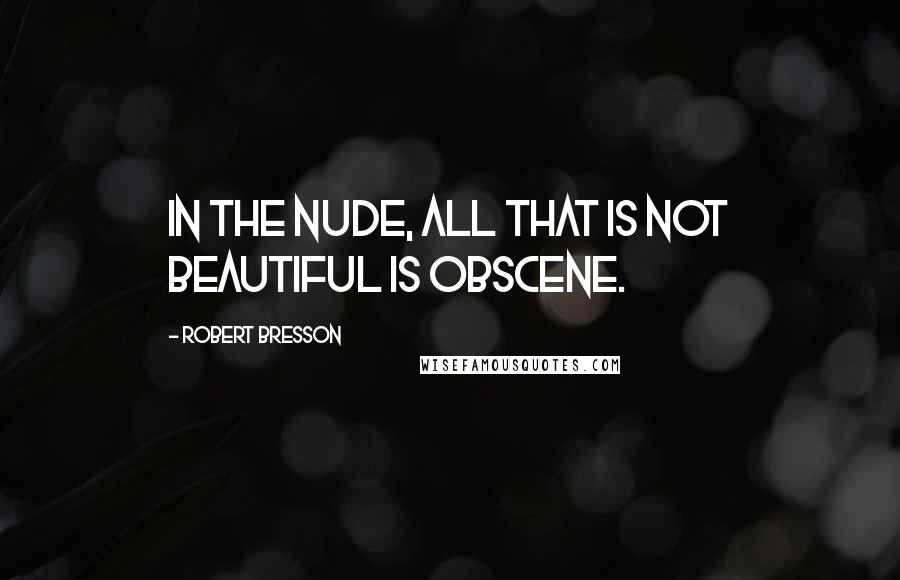 Robert Bresson Quotes: In the NUDE, all that is not beautiful is obscene.