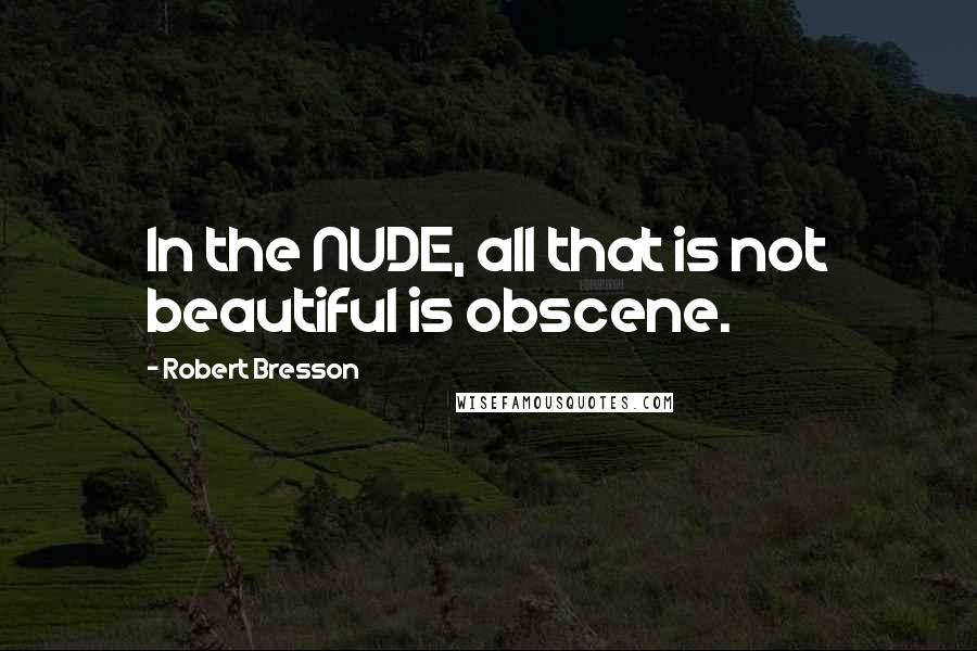 Robert Bresson Quotes: In the NUDE, all that is not beautiful is obscene.