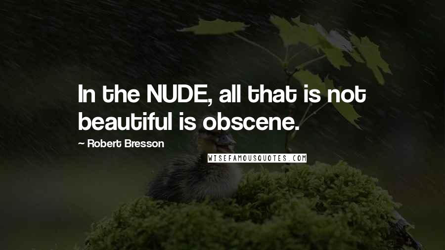 Robert Bresson Quotes: In the NUDE, all that is not beautiful is obscene.